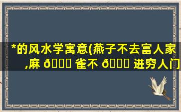 *
的风水学寓意(燕子不去富人家,麻 💐 雀不 🐒 进穷人门)